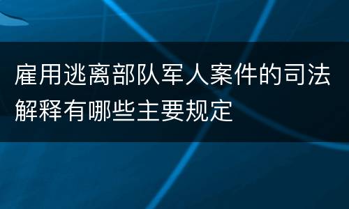 雇用逃离部队军人案件的司法解释有哪些主要规定