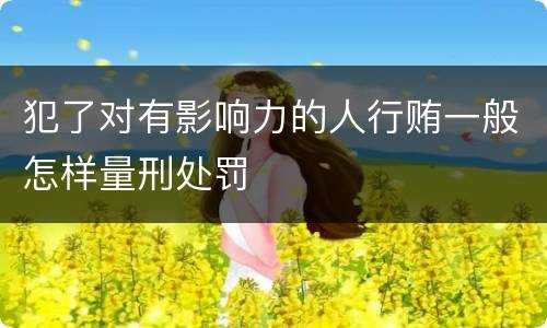 犯了对有影响力的人行贿一般怎样量刑处罚