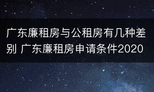 广东廉租房与公租房有几种差别 广东廉租房申请条件2020