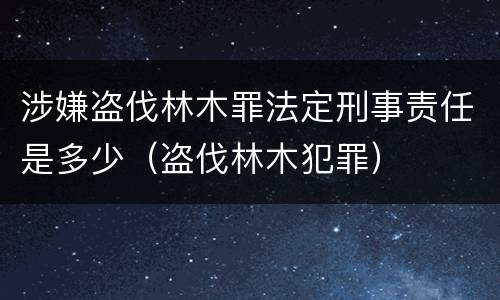 涉嫌盗伐林木罪法定刑事责任是多少（盗伐林木犯罪）