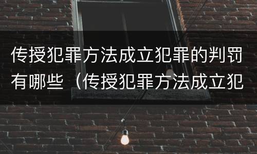 传授犯罪方法成立犯罪的判罚有哪些（传授犯罪方法成立犯罪的判罚有哪些）