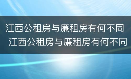 江西公租房与廉租房有何不同 江西公租房与廉租房有何不同呢