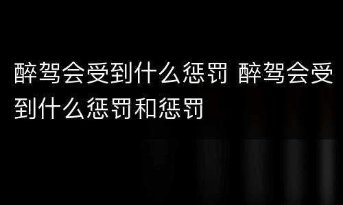 醉驾会受到什么惩罚 醉驾会受到什么惩罚和惩罚