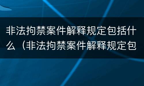 非法拘禁案件解释规定包括什么（非法拘禁案件解释规定包括什么内容）