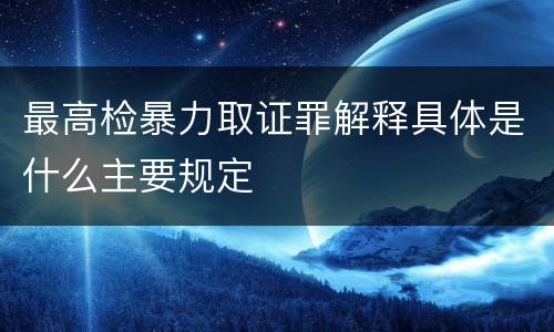 最高检暴力取证罪解释具体是什么主要规定