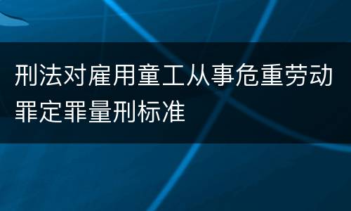 刑法对雇用童工从事危重劳动罪定罪量刑标准