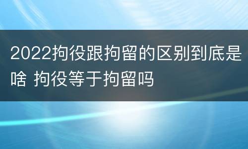 2022拘役跟拘留的区别到底是啥 拘役等于拘留吗