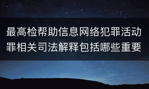 最高检帮助信息网络犯罪活动罪相关司法解释包括哪些重要内容