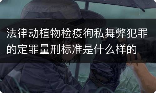 法律动植物检疫徇私舞弊犯罪的定罪量刑标准是什么样的