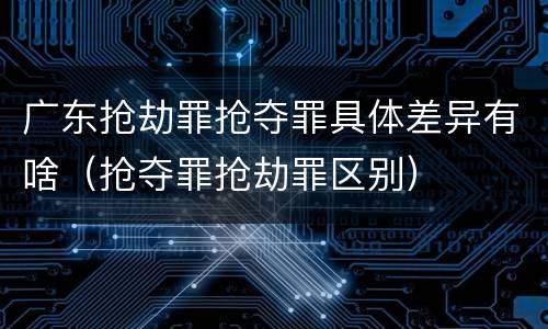 广东抢劫罪抢夺罪具体差异有啥（抢夺罪抢劫罪区别）