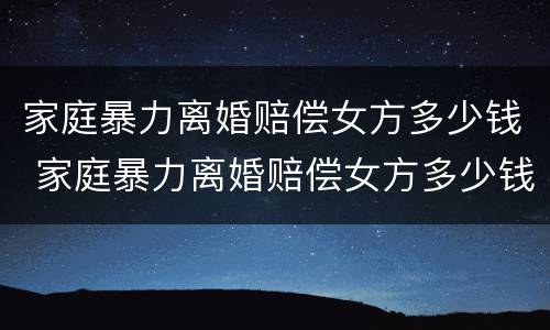 家庭暴力离婚赔偿女方多少钱 家庭暴力离婚赔偿女方多少钱合适