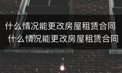 什么情况能更改房屋租赁合同 什么情况能更改房屋租赁合同信息