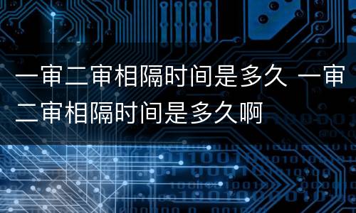 一审二审相隔时间是多久 一审二审相隔时间是多久啊
