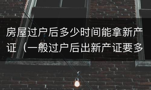房屋过户后多少时间能拿新产证（一般过户后出新产证要多久）