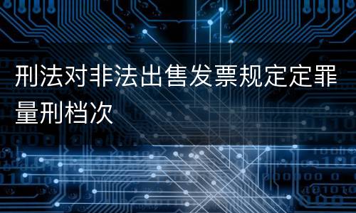 刑法对非法出售发票规定定罪量刑档次