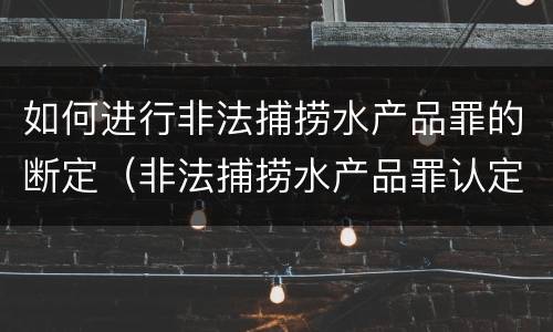 如何进行非法捕捞水产品罪的断定（非法捕捞水产品罪认定）
