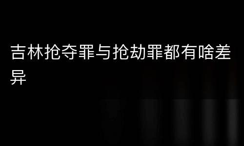 吉林抢夺罪与抢劫罪都有啥差异