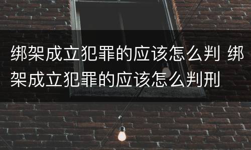 绑架成立犯罪的应该怎么判 绑架成立犯罪的应该怎么判刑