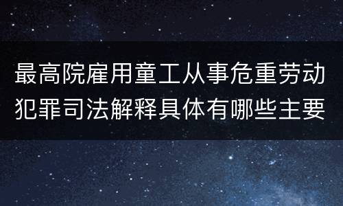 最高院雇用童工从事危重劳动犯罪司法解释具体有哪些主要规定