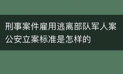 刑事案件雇用逃离部队军人案公安立案标准是怎样的