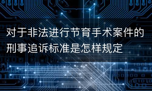 对于非法进行节育手术案件的刑事追诉标准是怎样规定