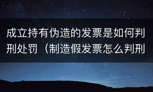 成立持有伪造的发票是如何判刑处罚（制造假发票怎么判刑）