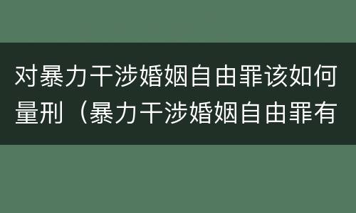 对暴力干涉婚姻自由罪该如何量刑（暴力干涉婚姻自由罪有结果加重犯吗）