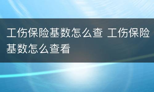 工伤保险基数怎么查 工伤保险基数怎么查看