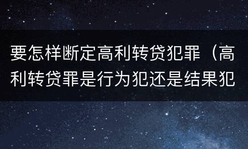 要怎样断定高利转贷犯罪（高利转贷罪是行为犯还是结果犯）