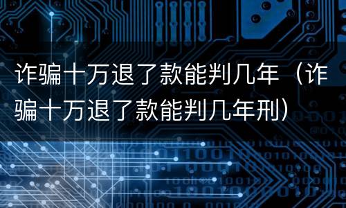 诈骗十万退了款能判几年（诈骗十万退了款能判几年刑）