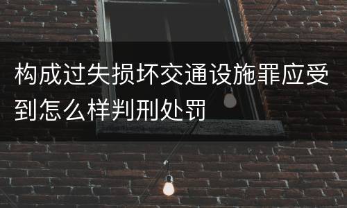构成过失损坏交通设施罪应受到怎么样判刑处罚