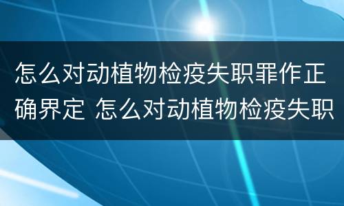 怎么对动植物检疫失职罪作正确界定 怎么对动植物检疫失职罪作正确界定呢