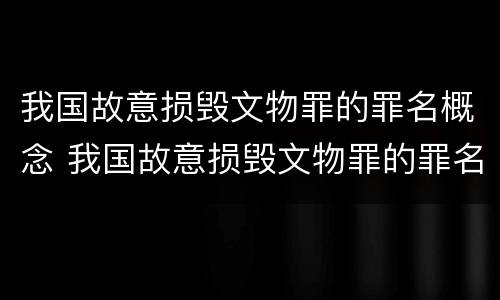 我国故意损毁文物罪的罪名概念 我国故意损毁文物罪的罪名概念是