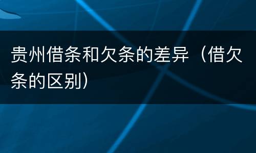 贵州借条和欠条的差异（借欠条的区别）