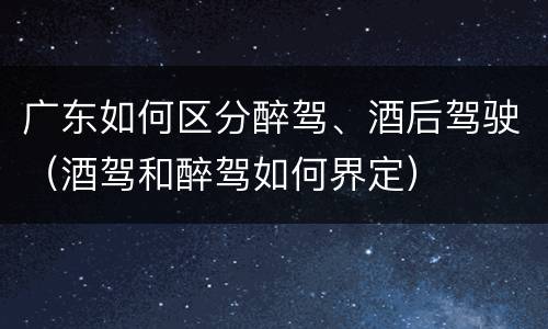 广东如何区分醉驾、酒后驾驶（酒驾和醉驾如何界定）