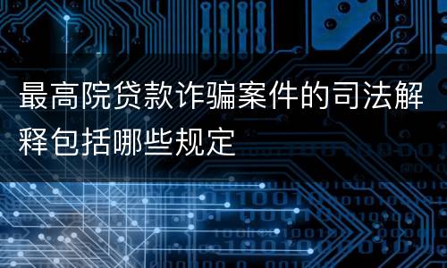 最高院贷款诈骗案件的司法解释包括哪些规定
