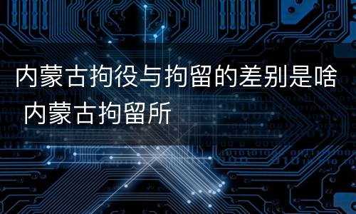 内蒙古拘役与拘留的差别是啥 内蒙古拘留所