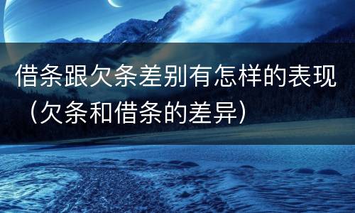借条跟欠条差别有怎样的表现（欠条和借条的差异）