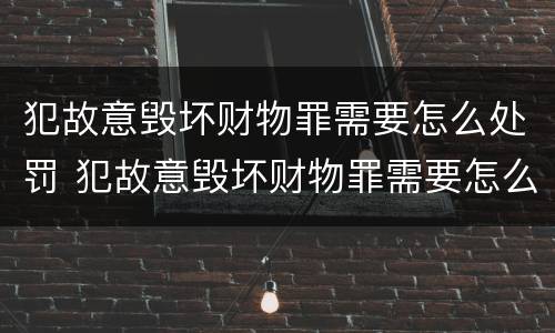犯故意毁坏财物罪需要怎么处罚 犯故意毁坏财物罪需要怎么处罚才能判刑
