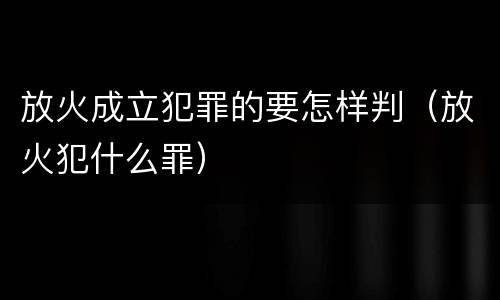 放火成立犯罪的要怎样判（放火犯什么罪）