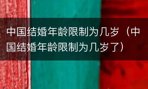 中国结婚年龄限制为几岁（中国结婚年龄限制为几岁了）