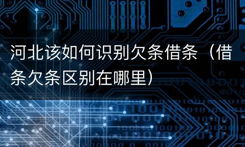 河北该如何识别欠条借条（借条欠条区别在哪里）