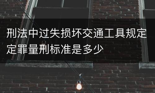 刑法中过失损坏交通工具规定定罪量刑标准是多少
