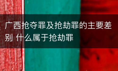 广西抢夺罪及抢劫罪的主要差别 什么属于抢劫罪