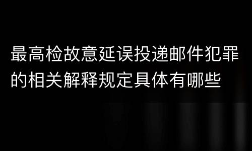 最高检故意延误投递邮件犯罪的相关解释规定具体有哪些