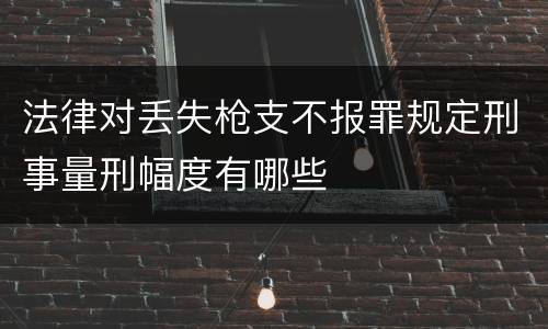 法律对丢失枪支不报罪规定刑事量刑幅度有哪些