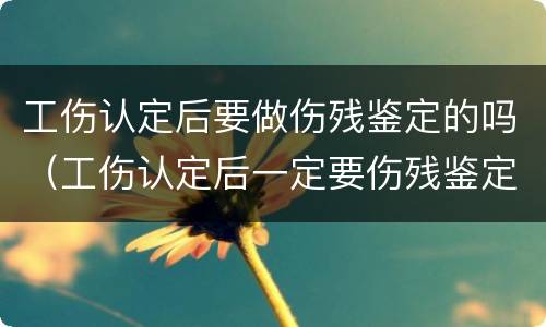 工伤认定后要做伤残鉴定的吗（工伤认定后一定要伤残鉴定吗）