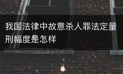 我国法律中故意杀人罪法定量刑幅度是怎样