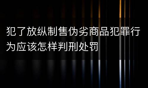 犯了放纵制售伪劣商品犯罪行为应该怎样判刑处罚
