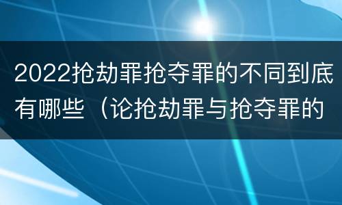 2022抢劫罪抢夺罪的不同到底有哪些（论抢劫罪与抢夺罪的界限）